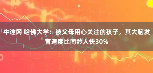 牛途网 哈佛大学：被父母用心关注的孩子，其大脑发育速度比同龄人快30%