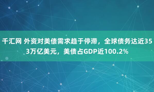 千汇网 外资对美债需求趋于停滞，全球债务达近353万亿美元，美债占GDP近100.2%