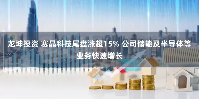 龙坤投资 赛晶科技尾盘涨超15% 公司储能及半导体等业务快速增长