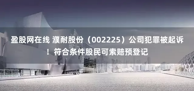 盈股网在线 濮耐股份（002225）公司犯罪被起诉！符合条件股民可索赔预登记